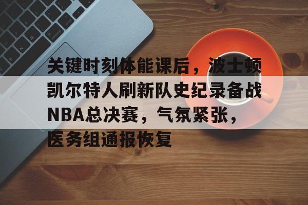 游戏平台-包含关键时刻体能课后，波士顿凯尔特人刷新队史纪录备战NBA总决赛，气氛紧张，医务组通报恢复的词条